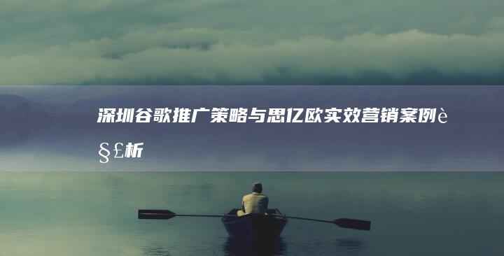 深圳谷歌推广策略与思亿欧实效营销案例解析