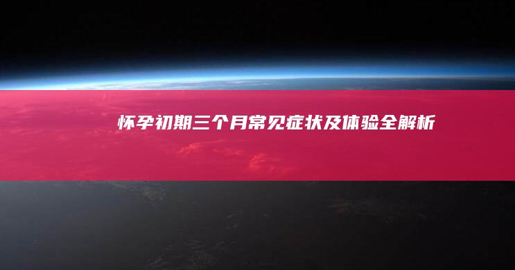 怀孕初期三个月常见症状及体验全解析